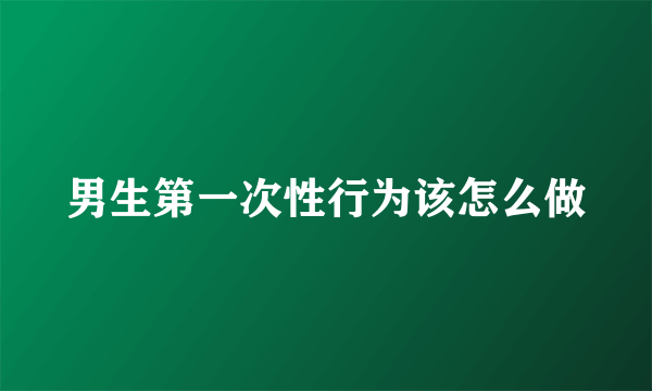 男生第一次性行为该怎么做