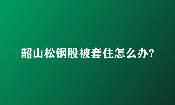 韶山松钢股被套住怎么办?