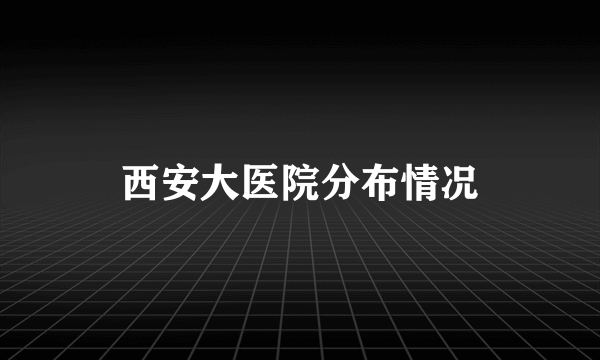 西安大医院分布情况