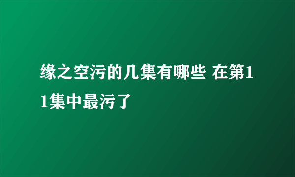 缘之空污的几集有哪些 在第11集中最污了