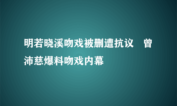 明若晓溪吻戏被删遭抗议   曾沛慈爆料吻戏内幕