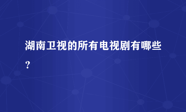 湖南卫视的所有电视剧有哪些？