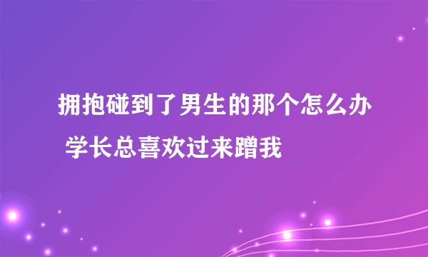 拥抱碰到了男生的那个怎么办 学长总喜欢过来蹭我