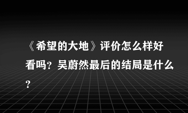 《希望的大地》评价怎么样好看吗？吴蔚然最后的结局是什么？