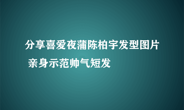 分享喜爱夜蒲陈柏宇发型图片 亲身示范帅气短发