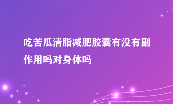 吃苦瓜清脂减肥胶囊有没有副作用吗对身体吗