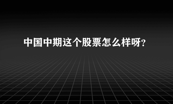 中国中期这个股票怎么样呀？