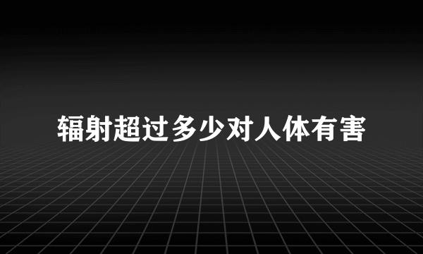 辐射超过多少对人体有害