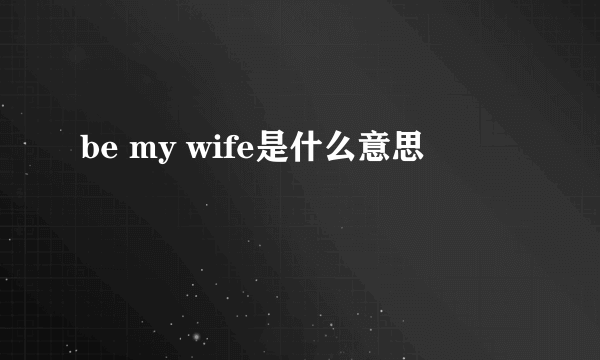 be my wife是什么意思