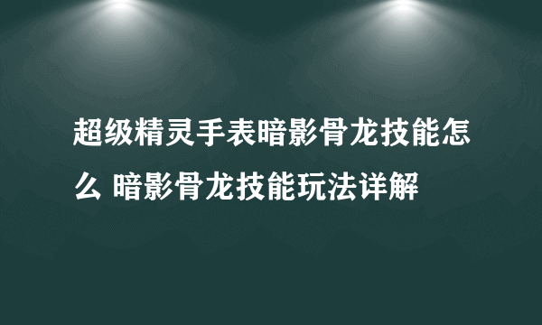 超级精灵手表暗影骨龙技能怎么 暗影骨龙技能玩法详解