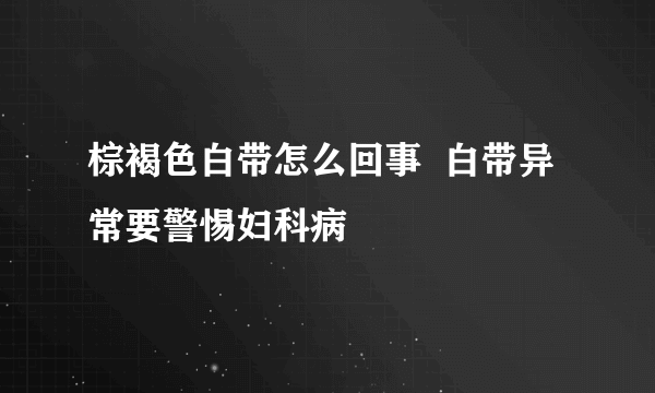 棕褐色白带怎么回事  白带异常要警惕妇科病