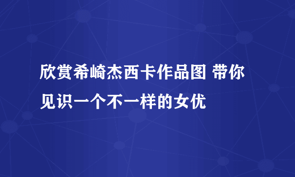 欣赏希崎杰西卡作品图 带你见识一个不一样的女优