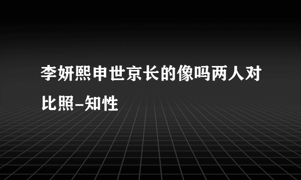 李妍熙申世京长的像吗两人对比照-知性