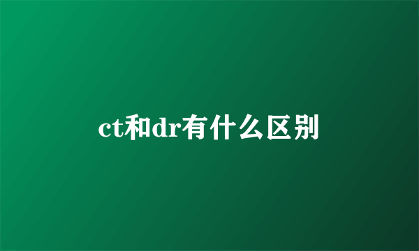 ct和dr有什么区别