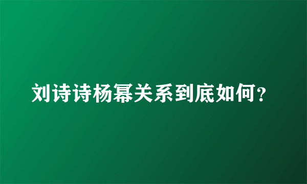 刘诗诗杨幂关系到底如何？