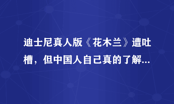 迪士尼真人版《花木兰》遭吐槽，但中国人自己真的了解花木兰吗？