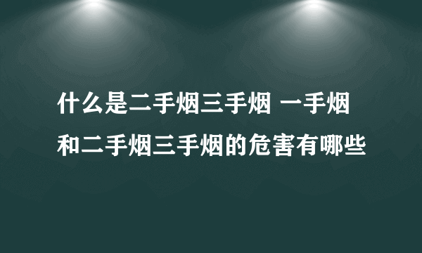 什么是二手烟三手烟 一手烟和二手烟三手烟的危害有哪些