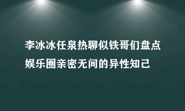 李冰冰任泉热聊似铁哥们盘点娱乐圈亲密无间的异性知己