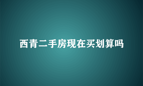 西青二手房现在买划算吗