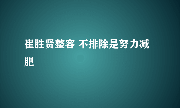 崔胜贤整容 不排除是努力减肥