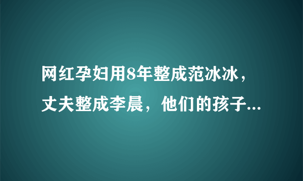 网红孕妇用8年整成范冰冰，丈夫整成李晨，他们的孩子长成啥样？