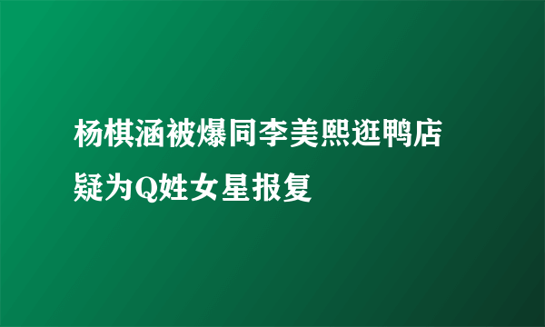 杨棋涵被爆同李美熙逛鸭店 疑为Q姓女星报复