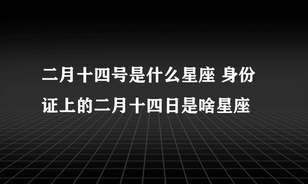 二月十四号是什么星座 身份证上的二月十四日是啥星座