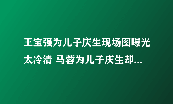 王宝强为儿子庆生现场图曝光太冷清 马蓉为儿子庆生却只发了3个表情