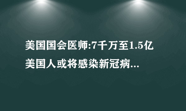 美国国会医师:7千万至1.5亿美国人或将感染新冠病毒！他这样说有什么深意吗？