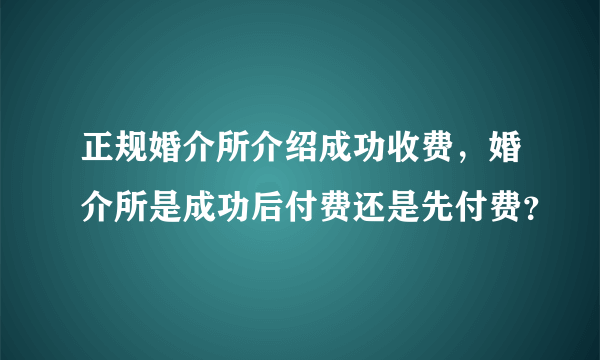 正规婚介所介绍成功收费，婚介所是成功后付费还是先付费？