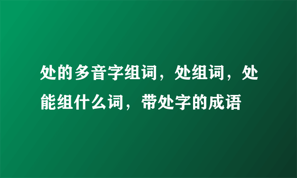 处的多音字组词，处组词，处能组什么词，带处字的成语