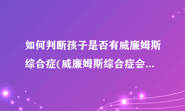 如何判断孩子是否有威廉姆斯综合症(威廉姆斯综合症会遗传吗)