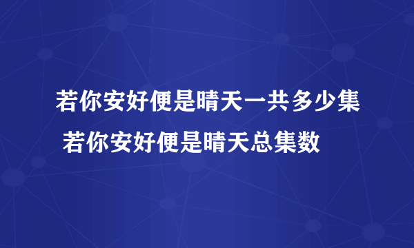 若你安好便是晴天一共多少集 若你安好便是晴天总集数