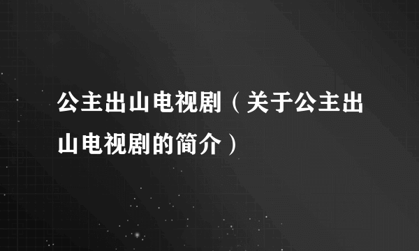 公主出山电视剧（关于公主出山电视剧的简介）