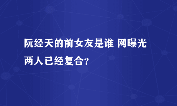 阮经天的前女友是谁 网曝光两人已经复合？