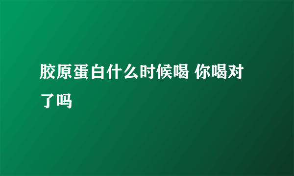 胶原蛋白什么时候喝 你喝对了吗