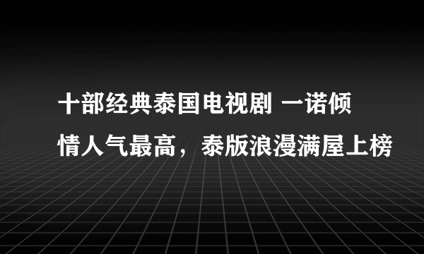 十部经典泰国电视剧 一诺倾情人气最高，泰版浪漫满屋上榜