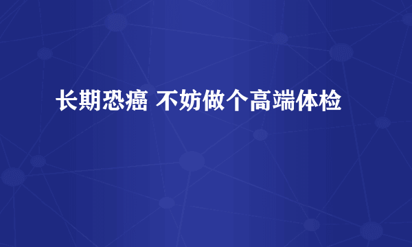 长期恐癌 不妨做个高端体检