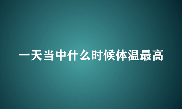 一天当中什么时候体温最高