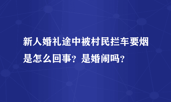 新人婚礼途中被村民拦车要烟是怎么回事？是婚闹吗？