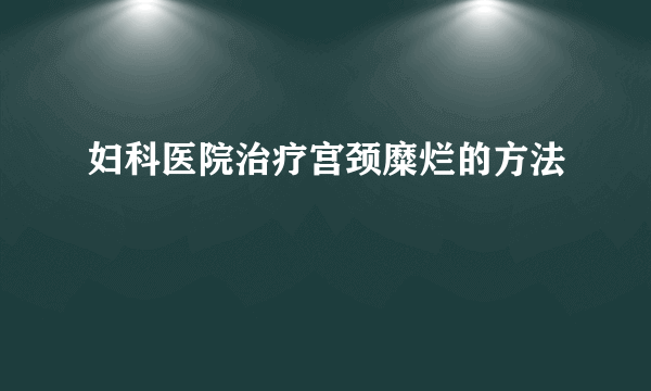 妇科医院治疗宫颈糜烂的方法