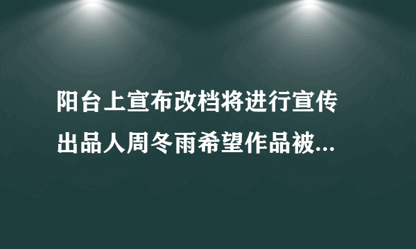 阳台上宣布改档将进行宣传  出品人周冬雨希望作品被更多人看到