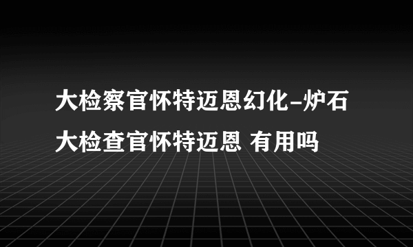 大检察官怀特迈恩幻化-炉石大检查官怀特迈恩 有用吗