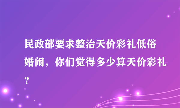 民政部要求整治天价彩礼低俗婚闹，你们觉得多少算天价彩礼？