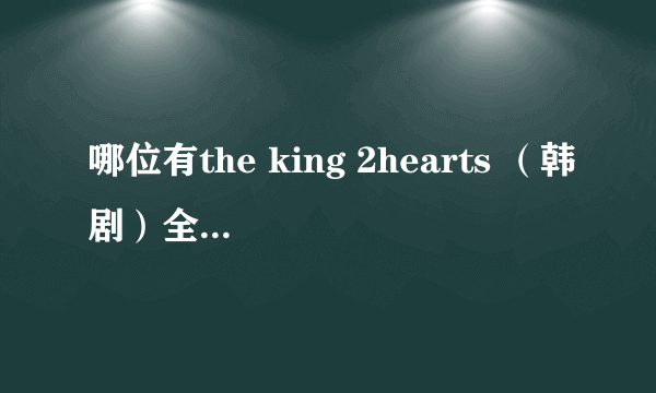 哪位有the king 2hearts （韩剧）全集呀？或着下载地址？在网上找遍了都没有，能不能回复给我一下，谢谢~