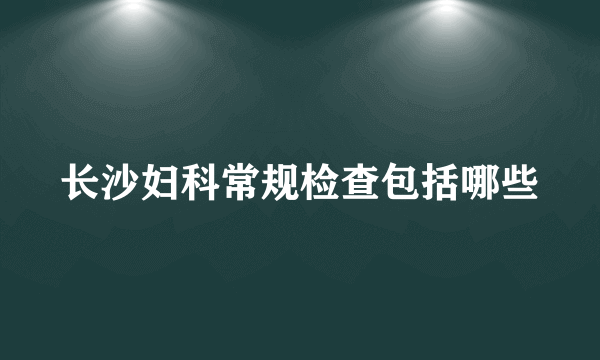 长沙妇科常规检查包括哪些