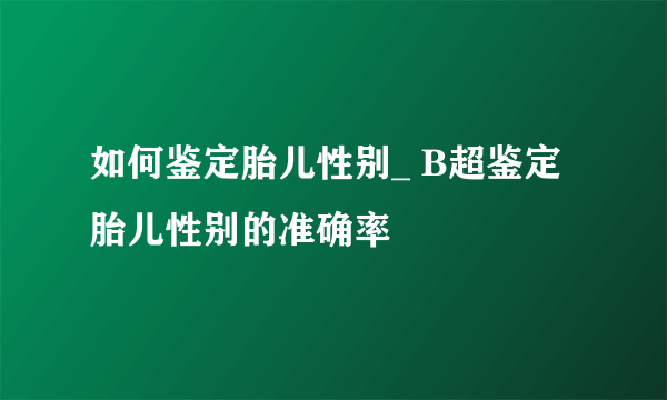 如何鉴定胎儿性别_ B超鉴定胎儿性别的准确率