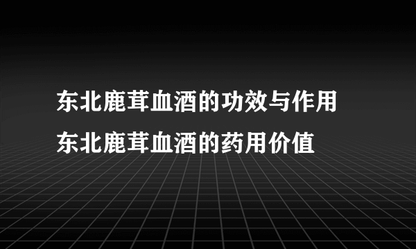 东北鹿茸血酒的功效与作用 东北鹿茸血酒的药用价值