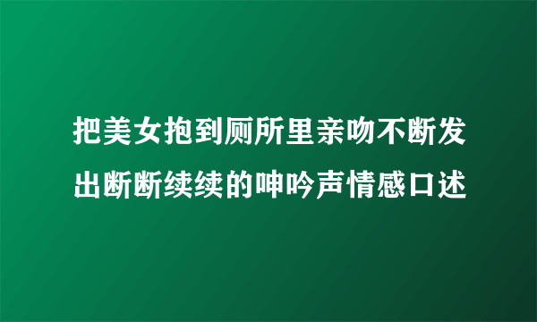 把美女抱到厕所里亲吻不断发出断断续续的呻吟声情感口述