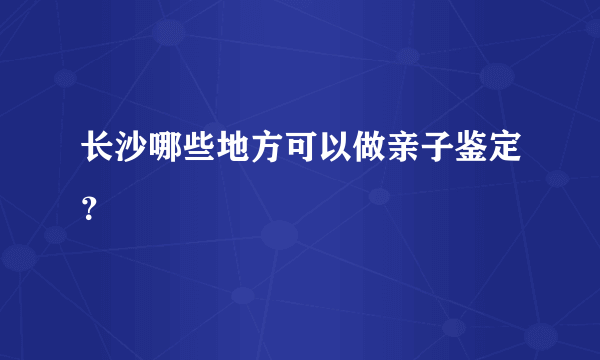 长沙哪些地方可以做亲子鉴定？